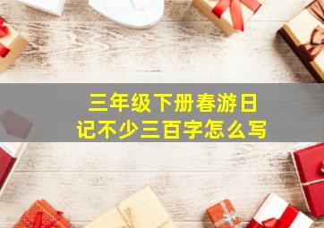 三年级下册春游日记不少三百字怎么写