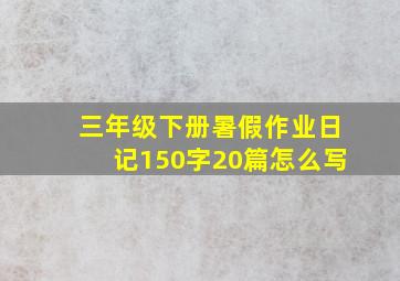 三年级下册暑假作业日记150字20篇怎么写