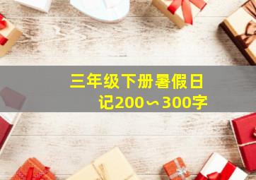 三年级下册暑假日记200∽300字