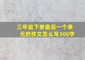 三年级下册最后一个单元的作文怎么写300字