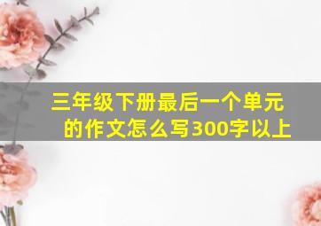 三年级下册最后一个单元的作文怎么写300字以上