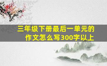 三年级下册最后一单元的作文怎么写300字以上