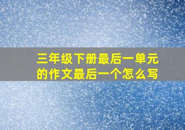 三年级下册最后一单元的作文最后一个怎么写