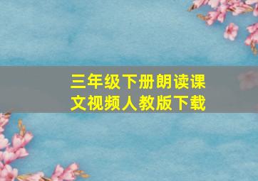 三年级下册朗读课文视频人教版下载