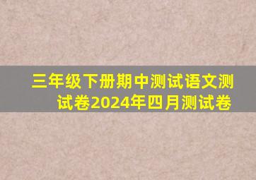 三年级下册期中测试语文测试卷2024年四月测试卷