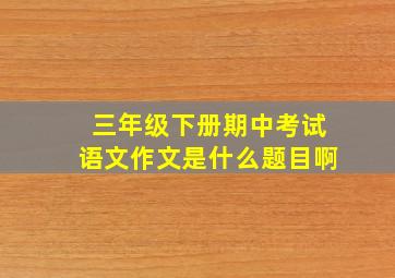 三年级下册期中考试语文作文是什么题目啊