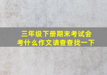 三年级下册期末考试会考什么作文请查查找一下