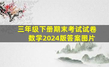 三年级下册期末考试试卷数学2024版答案图片