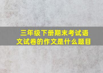 三年级下册期末考试语文试卷的作文是什么题目