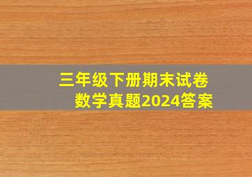 三年级下册期末试卷数学真题2024答案