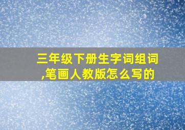 三年级下册生字词组词,笔画人教版怎么写的