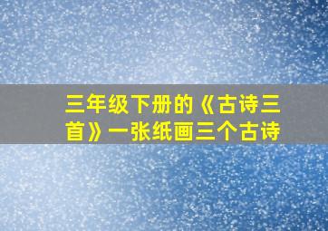 三年级下册的《古诗三首》一张纸画三个古诗