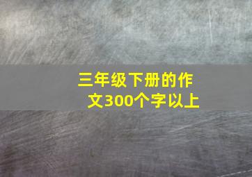 三年级下册的作文300个字以上