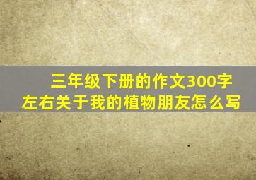 三年级下册的作文300字左右关于我的植物朋友怎么写