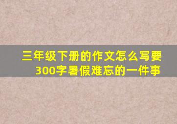 三年级下册的作文怎么写要300字暑假难忘的一件事