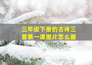 三年级下册的古诗三首第一课图片怎么画