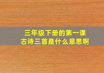 三年级下册的第一课古诗三首是什么意思啊