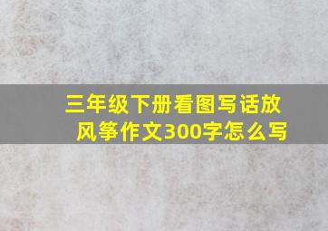 三年级下册看图写话放风筝作文300字怎么写