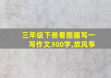 三年级下册看图画写一写作文300字,放风筝