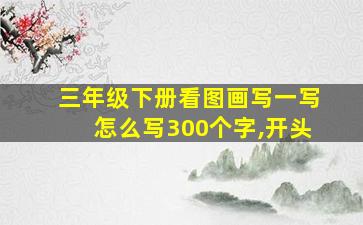 三年级下册看图画写一写怎么写300个字,开头