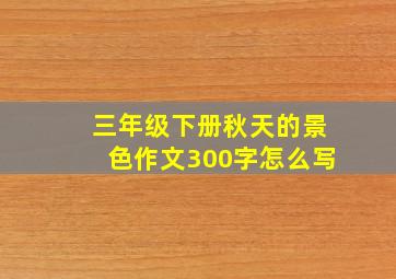 三年级下册秋天的景色作文300字怎么写