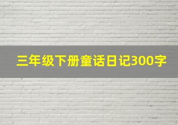 三年级下册童话日记300字