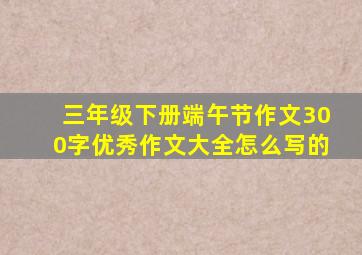 三年级下册端午节作文300字优秀作文大全怎么写的