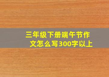 三年级下册端午节作文怎么写300字以上