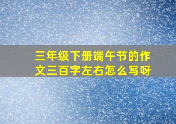 三年级下册端午节的作文三百字左右怎么写呀