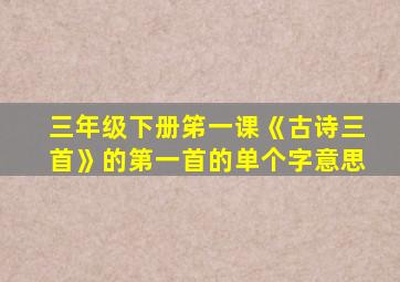 三年级下册笫一课《古诗三首》的第一首的单个字意思