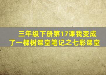 三年级下册第17课我变成了一棵树课堂笔记之七彩课堂