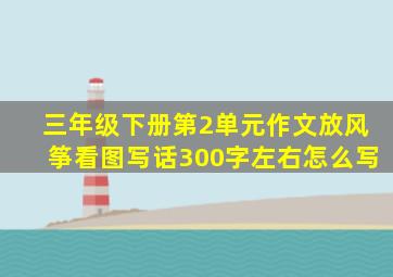 三年级下册第2单元作文放风筝看图写话300字左右怎么写