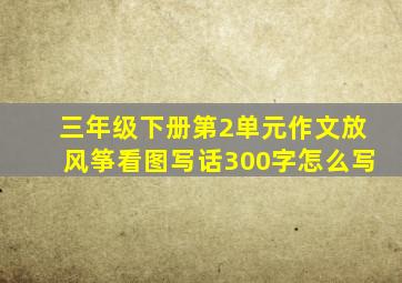 三年级下册第2单元作文放风筝看图写话300字怎么写