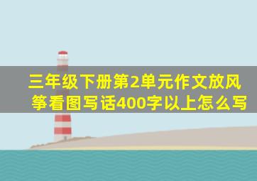 三年级下册第2单元作文放风筝看图写话400字以上怎么写