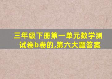 三年级下册第一单元数学测试卷b卷的,第六大题答案