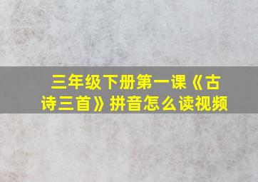 三年级下册第一课《古诗三首》拼音怎么读视频