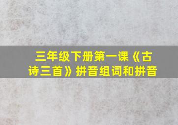 三年级下册第一课《古诗三首》拼音组词和拼音