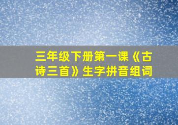 三年级下册第一课《古诗三首》生字拼音组词