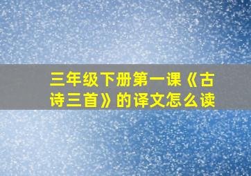 三年级下册第一课《古诗三首》的译文怎么读