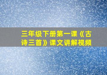 三年级下册第一课《古诗三首》课文讲解视频