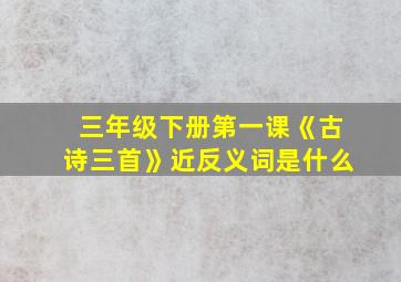 三年级下册第一课《古诗三首》近反义词是什么