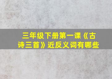 三年级下册第一课《古诗三首》近反义词有哪些