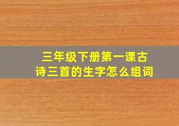 三年级下册第一课古诗三首的生字怎么组词