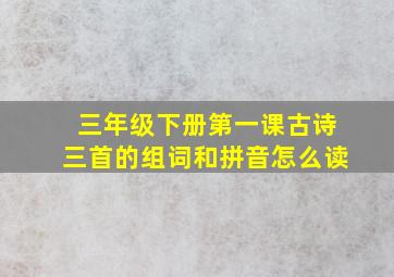 三年级下册第一课古诗三首的组词和拼音怎么读