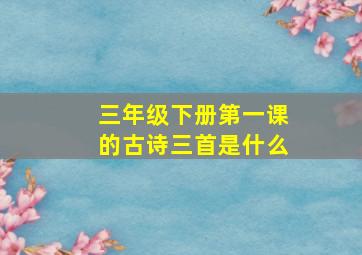 三年级下册第一课的古诗三首是什么