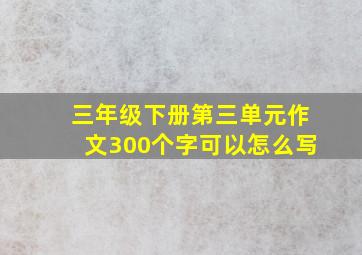 三年级下册第三单元作文300个字可以怎么写