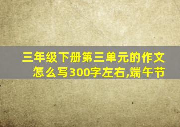 三年级下册第三单元的作文怎么写300字左右,端午节