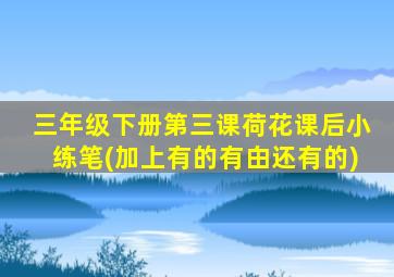 三年级下册第三课荷花课后小练笔(加上有的有甶还有的)