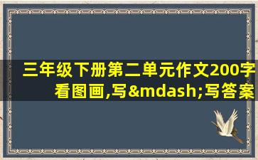 三年级下册第二单元作文200字看图画,写—写答案