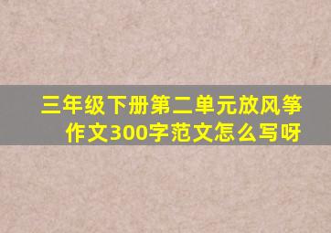 三年级下册第二单元放风筝作文300字范文怎么写呀